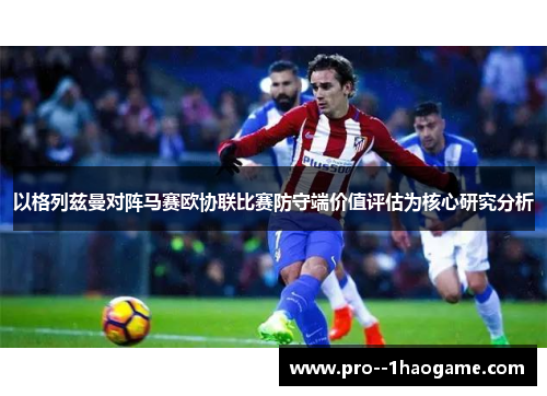 以格列兹曼对阵马赛欧协联比赛防守端价值评估为核心研究分析